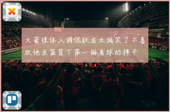 火箭媒体人调侃狄龙太搞笑了不喜欢他坐篮筐下第一排看球的样子