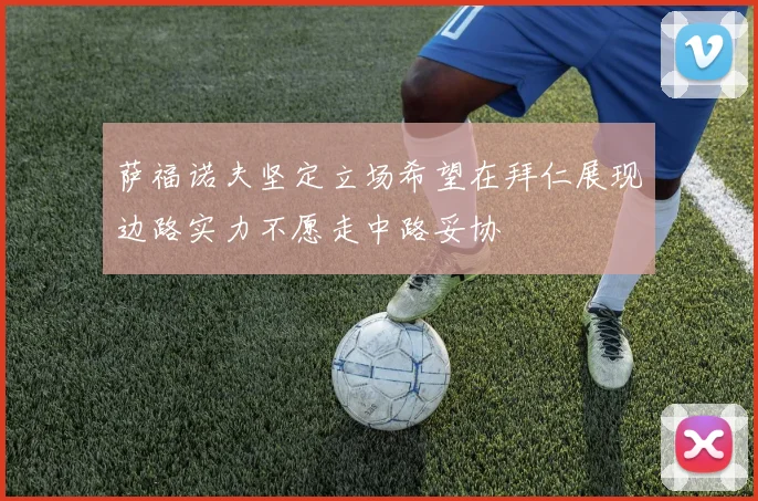 萨福诺夫坚定立场希望在拜仁展现边路实力不愿走中路妥协