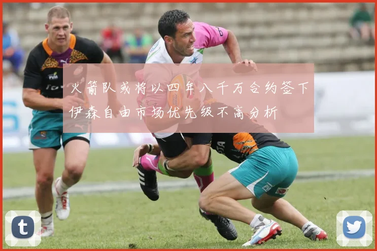 火箭队或将以四年八千万合约签下伊森自由市场优先级不高分析