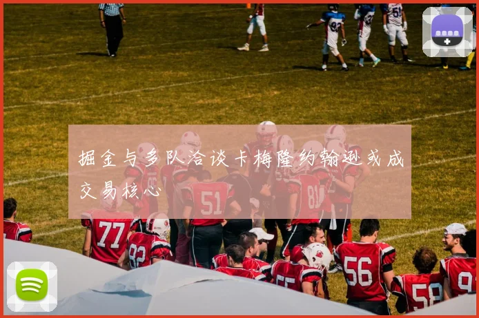 掘金与多队洽谈卡梅隆约翰逊或成交易核心