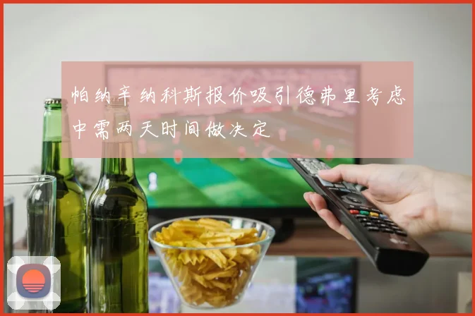 帕纳辛纳科斯报价吸引德弗里考虑中需两天时间做决定