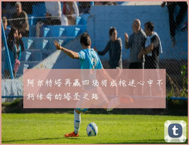 阿尔特塔再赢四场将成枪迷心中不朽传奇的塔圣之路