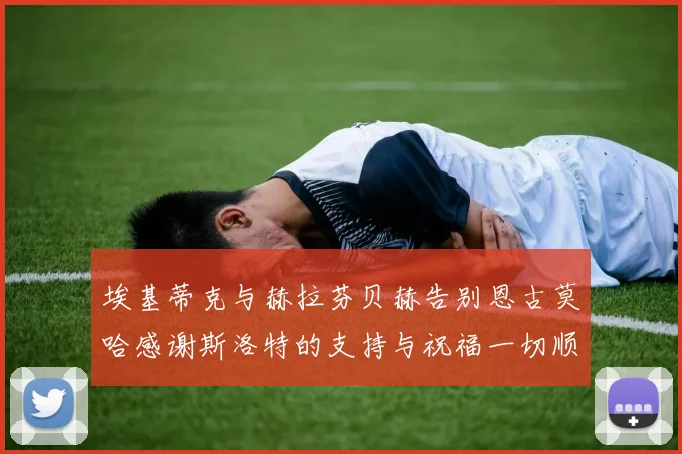 埃基蒂克与赫拉芬贝赫告别恩古莫哈感谢斯洛特的支持与祝福一切顺利