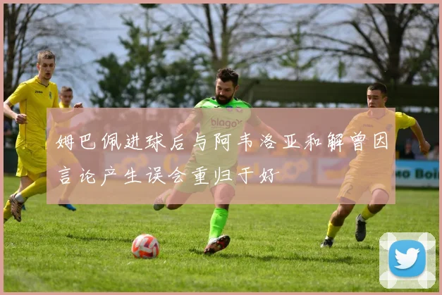 姆巴佩进球后与阿韦洛亚和解曾因言论产生误会重归于好