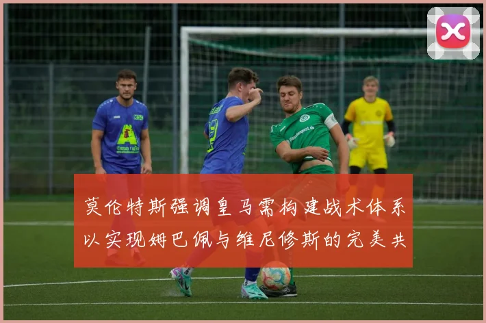 莫伦特斯强调皇马需构建战术体系以实现姆巴佩与维尼修斯的完美共存