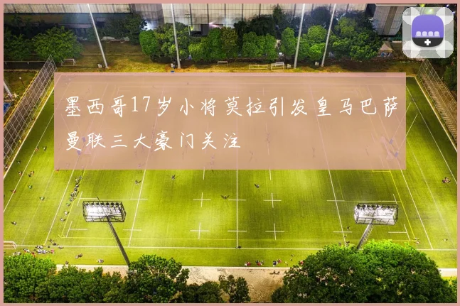 墨西哥17岁小将莫拉引发皇马巴萨曼联三大豪门关注
