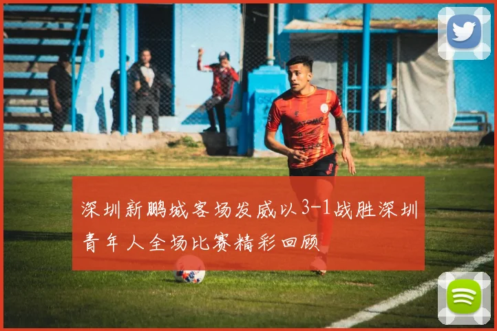 深圳新鹏城客场发威以3-1战胜深圳青年人全场比赛精彩回顾