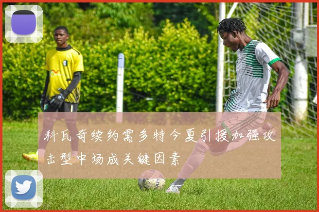 科瓦奇续约需多特今夏引援加强攻击型中场成关键因素
