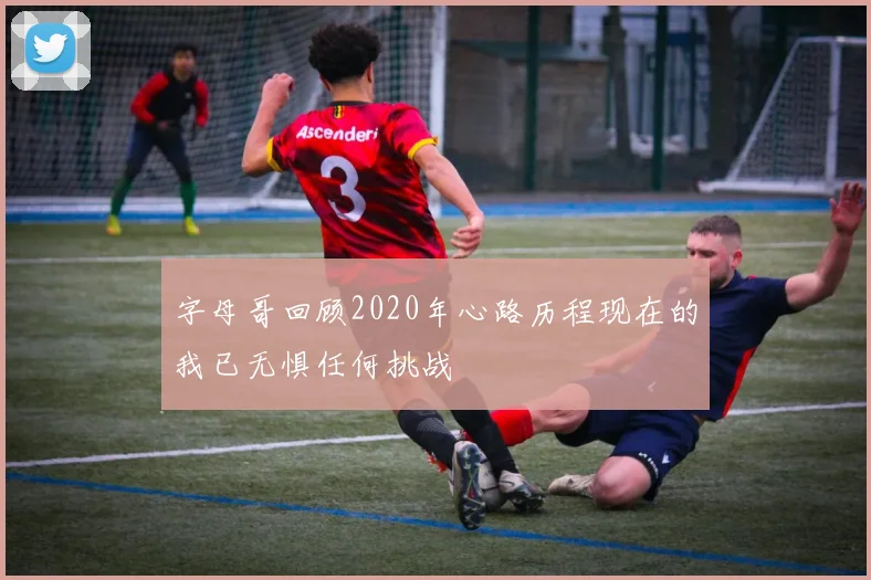 字母哥回顾2020年心路历程现在的我已无惧任何挑战