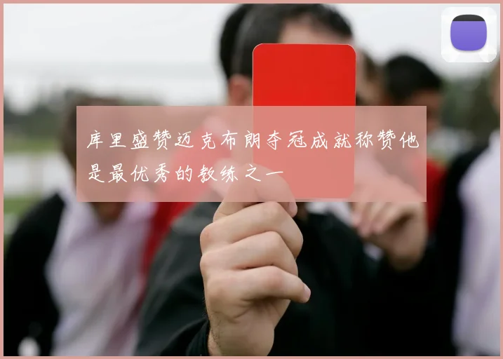 库里盛赞迈克布朗夺冠成就称赞他是最优秀的教练之一