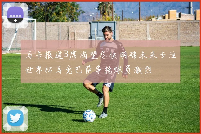马卡报道B席渴望尽快明确未来专注世界杯马竞巴萨争抢球员激烈