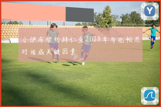 小伊布续约拜仁至2028年与孔帕尼对话成关键因素