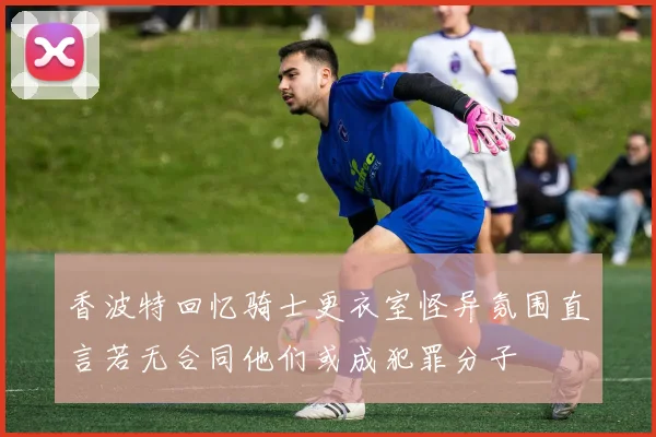 香波特回忆骑士更衣室怪异氛围直言若无合同他们或成犯罪分子