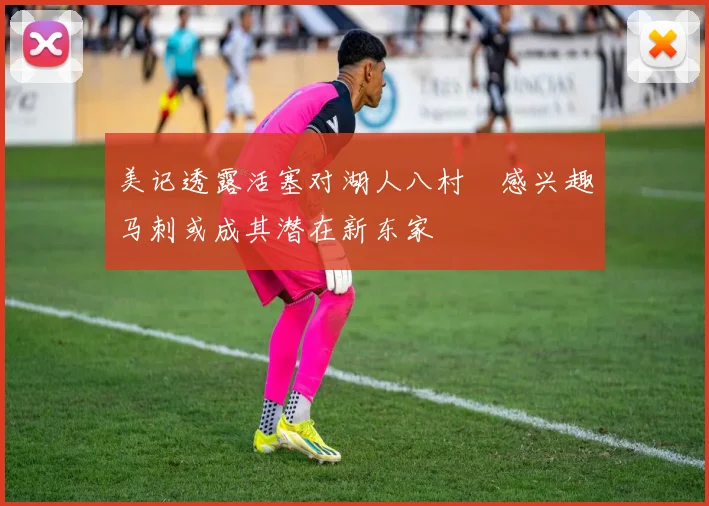 美记透露活塞对湖人八村塁感兴趣马刺或成其潜在新东家